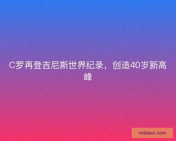 C罗再登吉尼斯世界纪录，创造40岁新高峰