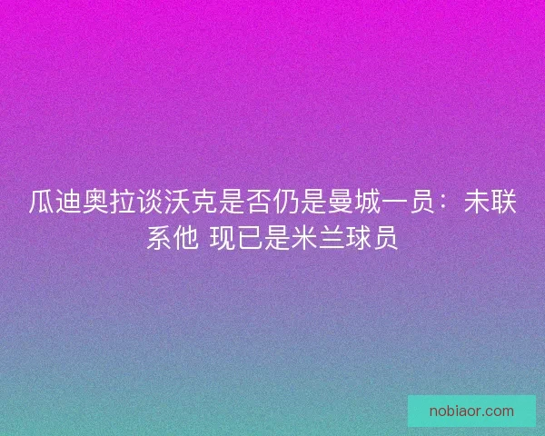 瓜迪奥拉谈沃克是否仍是曼城一员：未联系他 现已是米兰球员