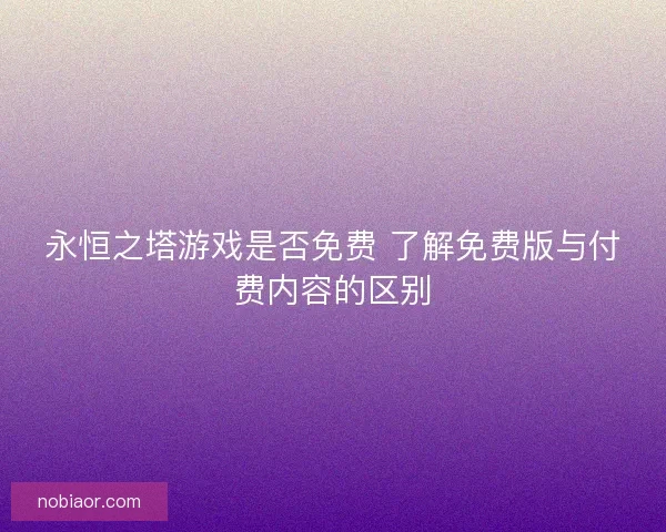 永恒之塔游戏是否免费 了解免费版与付费内容的区别