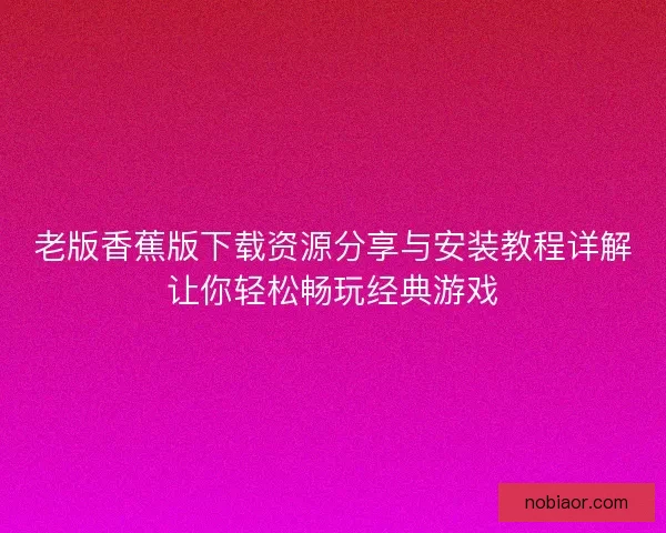 老版香蕉版下载资源分享与安装教程详解让你轻松畅玩经典游戏