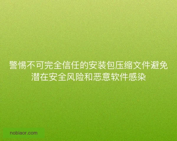 警惕不可完全信任的安装包压缩文件避免潜在安全风险和恶意软件感染