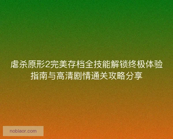 虐杀原形2完美存档全技能解锁终极体验指南与高清剧情通关攻略分享