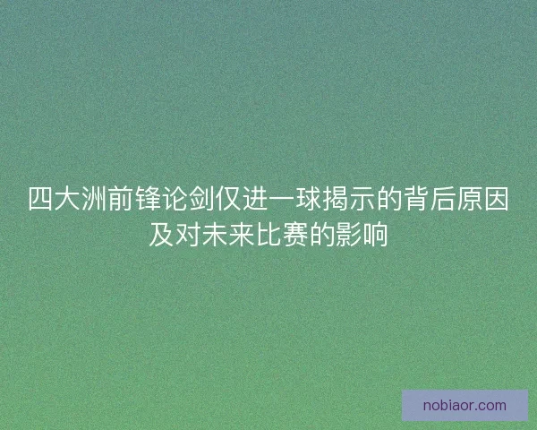四大洲前锋论剑仅进一球揭示的背后原因及对未来比赛的影响