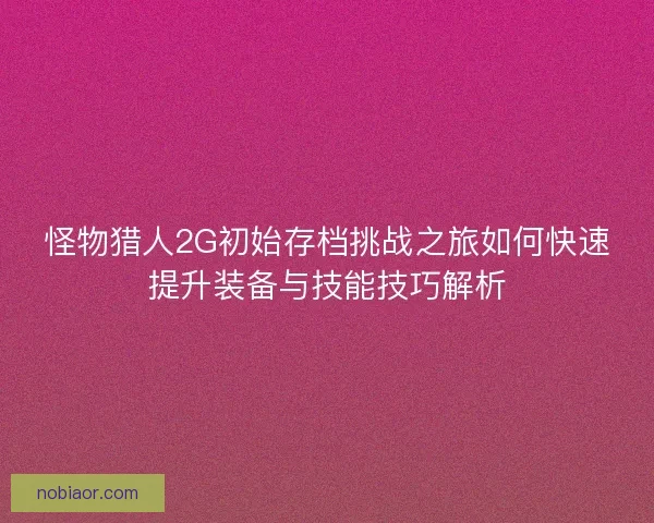 怪物猎人2G初始存档挑战之旅如何快速提升装备与技能技巧解析