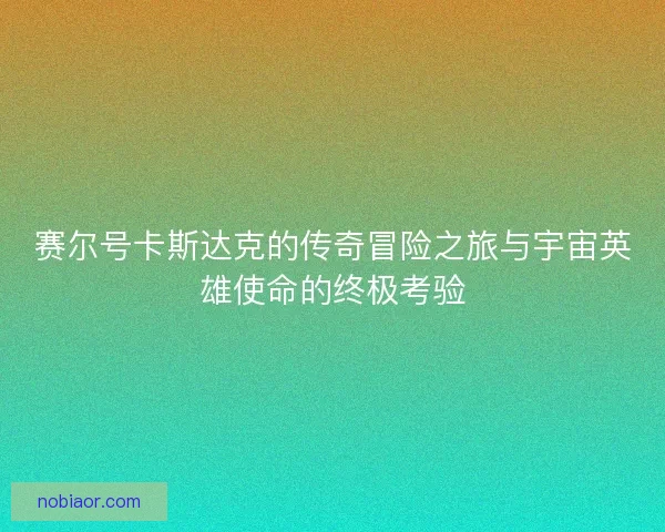 赛尔号卡斯达克的传奇冒险之旅与宇宙英雄使命的终极考验