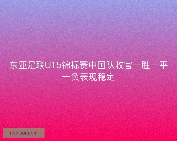东亚足联U15锦标赛中国队收官一胜一平一负表现稳定