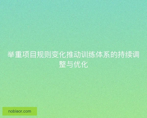 举重项目规则变化推动训练体系的持续调整与优化