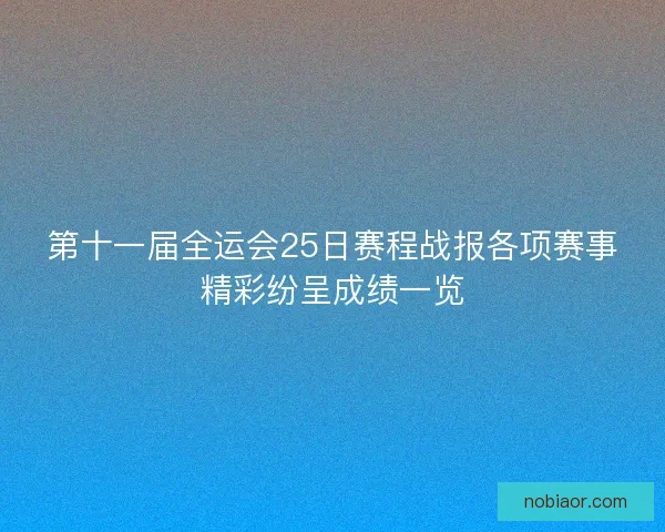 第十一届全运会25日赛程战报各项赛事精彩纷呈成绩一览