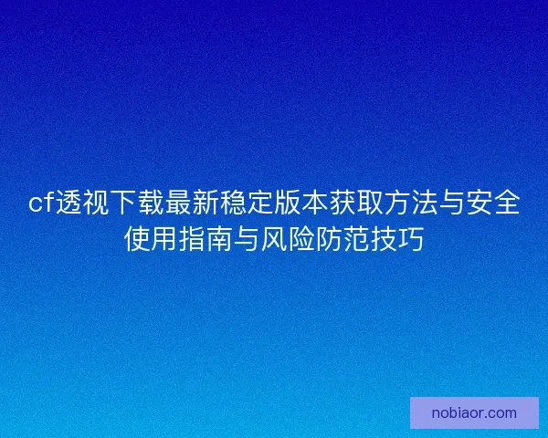 cf透视下载最新稳定版本获取方法与安全使用指南与风险防范技巧
