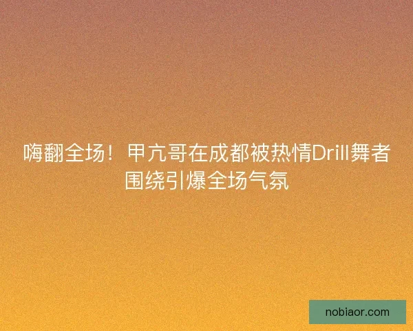 嗨翻全场！甲亢哥在成都被热情Drill舞者围绕引爆全场气氛