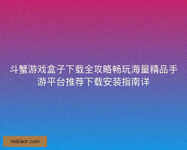 斗蟹游戏盒子下载全攻略畅玩海量精品手游平台推荐下载安装指南详
