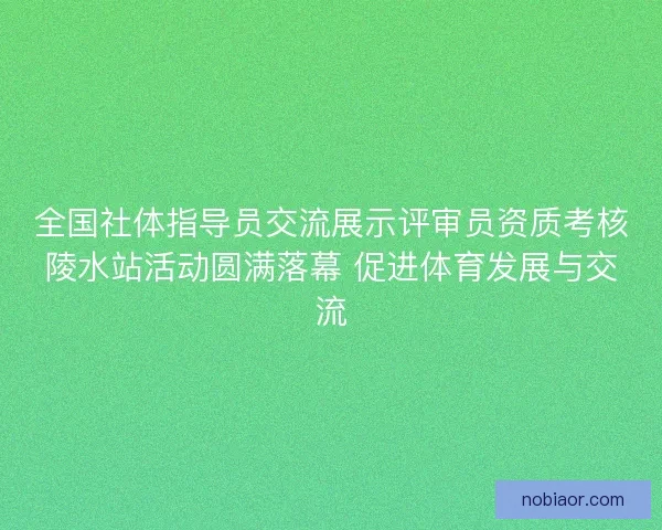 全国社体指导员交流展示评审员资质考核陵水站活动圆满落幕 促进体育发展与交流
