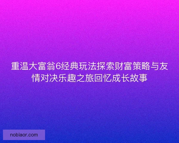 重温大富翁6经典玩法探索财富策略与友情对决乐趣之旅回忆成长故事