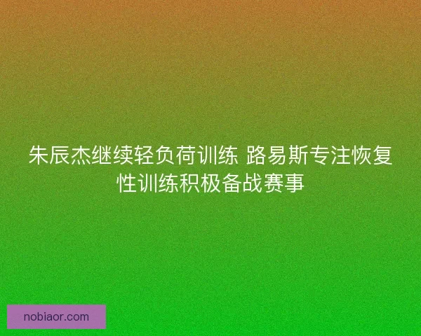 朱辰杰继续轻负荷训练 路易斯专注恢复性训练积极备战赛事