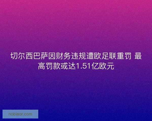 切尔西巴萨因财务违规遭欧足联重罚 最高罚款或达1.51亿欧元